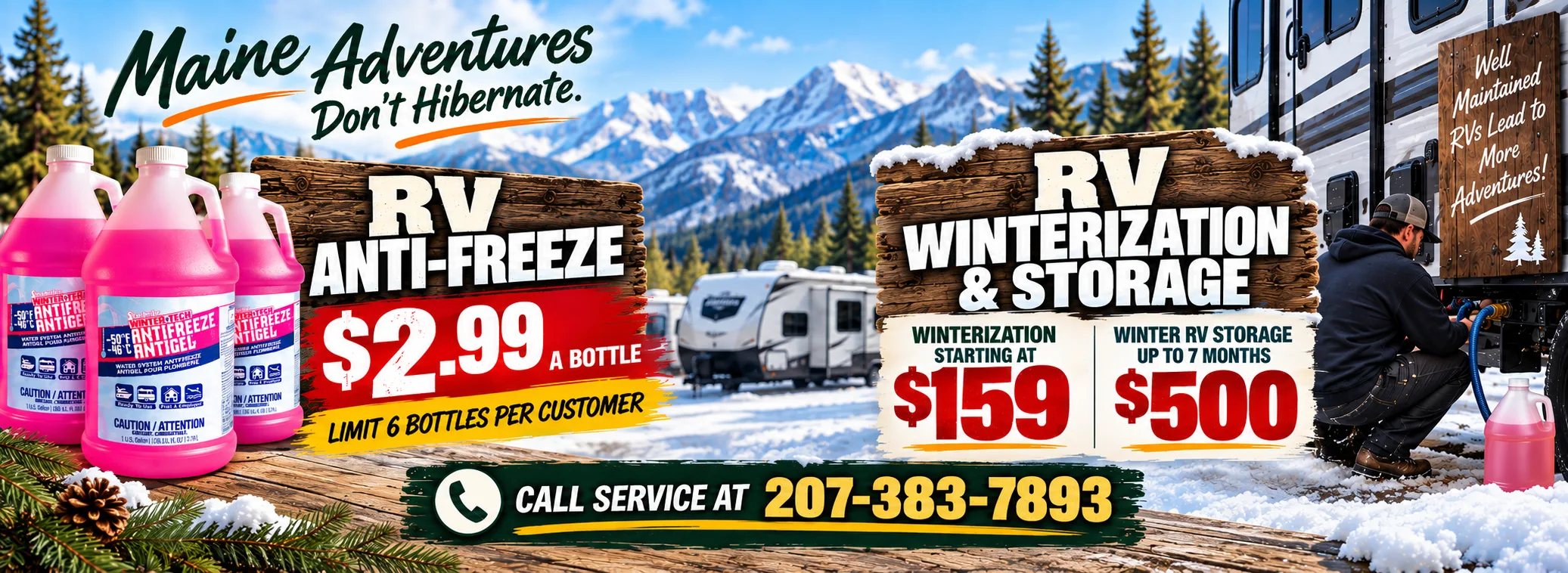 Maine Adventures Don't Hibernate. RV anti-freeze $2.99 a bottle, limit 6 per customer. RV winterization starting at $159, winter RV storage up to 7 months $500. Call service at 207-383-7893.
